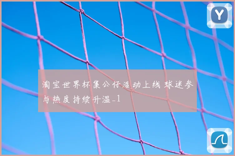 淘宝世界杯集公仔活动上线 球迷参与热度持续升温_1